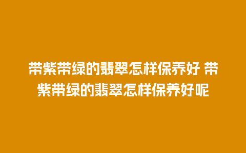 带紫带绿的翡翠怎样保养好 带紫带绿的翡翠怎样保养好呢