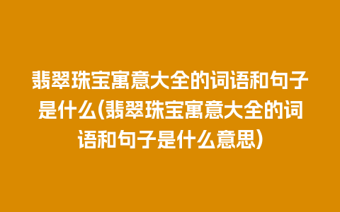 翡翠珠宝寓意大全的词语和句子是什么(翡翠珠宝寓意大全的词语和句子是什么意思)