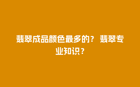 翡翠成品颜色最多的？ 翡翠专业知识？