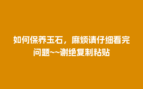 如何保养玉石，麻烦请仔细看完问题~~谢绝复制粘贴