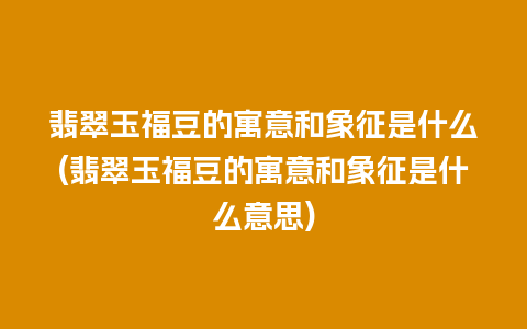 翡翠玉福豆的寓意和象征是什么(翡翠玉福豆的寓意和象征是什么意思)