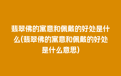 翡翠佛的寓意和佩戴的好处是什么(翡翠佛的寓意和佩戴的好处是什么意思)