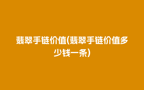 翡翠手链价值(翡翠手链价值多少钱一条)