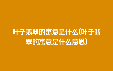 叶子翡翠的寓意是什么(叶子翡翠的寓意是什么意思)