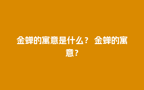 金蝉的寓意是什么？ 金蝉的寓意？