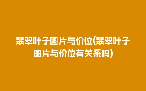 翡翠叶子图片与价位(翡翠叶子图片与价位有关系吗)
