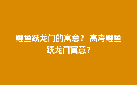 鲤鱼跃龙门的寓意？ 高考鲤鱼跃龙门寓意？