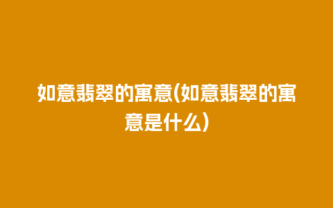 如意翡翠的寓意(如意翡翠的寓意是什么)