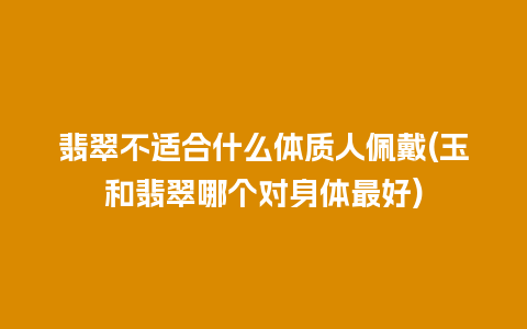 翡翠不适合什么体质人佩戴(玉和翡翠哪个对身体最好)