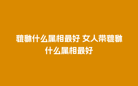 貔貅什么属相最好 女人带貔貅什么属相最好