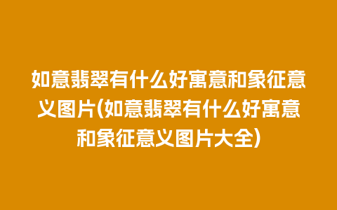 如意翡翠有什么好寓意和象征意义图片(如意翡翠有什么好寓意和象征意义图片大全)