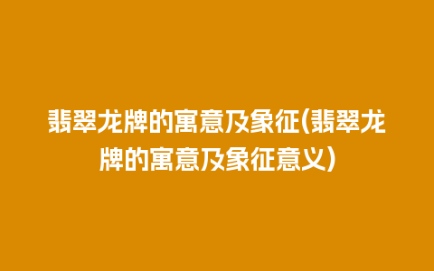 翡翠龙牌的寓意及象征(翡翠龙牌的寓意及象征意义)