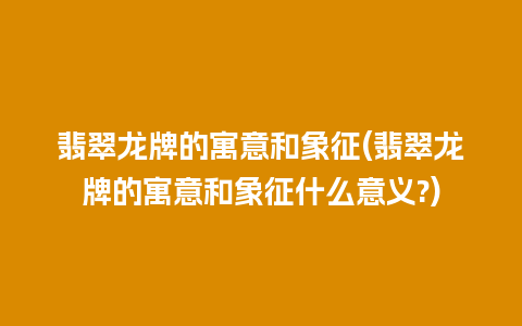 翡翠龙牌的寓意和象征(翡翠龙牌的寓意和象征什么意义?)