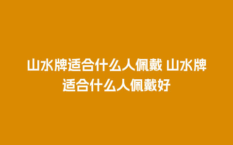山水牌适合什么人佩戴 山水牌适合什么人佩戴好