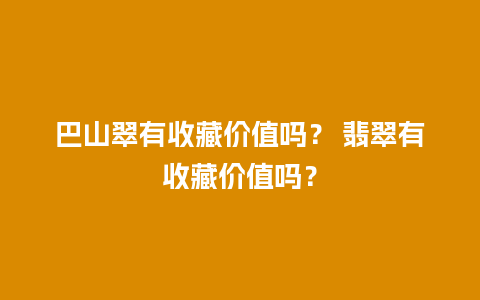 巴山翠有收藏价值吗？ 翡翠有收藏价值吗？