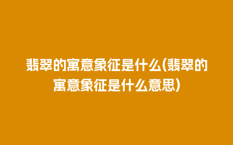 翡翠的寓意象征是什么(翡翠的寓意象征是什么意思)