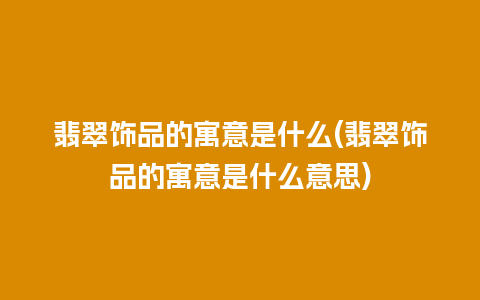 翡翠饰品的寓意是什么(翡翠饰品的寓意是什么意思)