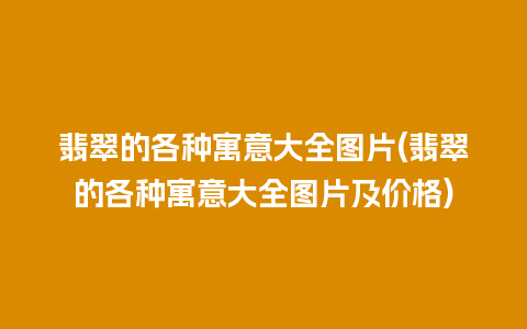 翡翠的各种寓意大全图片(翡翠的各种寓意大全图片及价格)