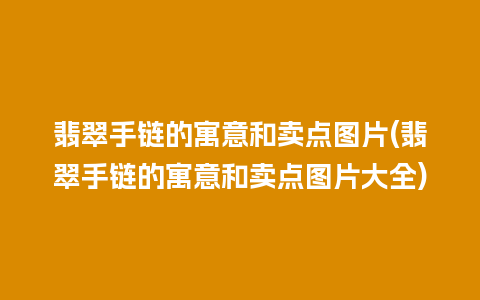 翡翠手链的寓意和卖点图片(翡翠手链的寓意和卖点图片大全)