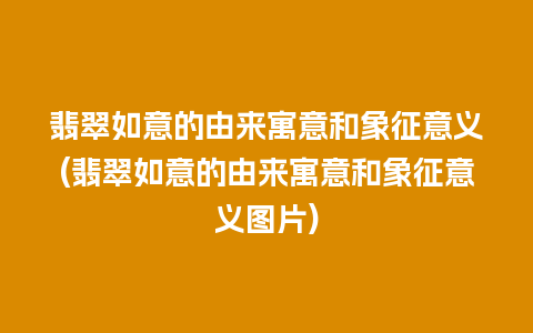 翡翠如意的由来寓意和象征意义(翡翠如意的由来寓意和象征意义图片)