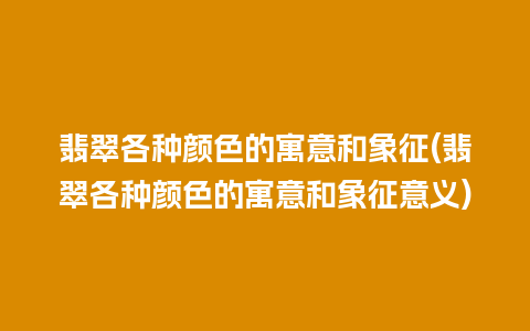 翡翠各种颜色的寓意和象征(翡翠各种颜色的寓意和象征意义)