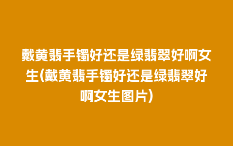 戴黄翡手镯好还是绿翡翠好啊女生(戴黄翡手镯好还是绿翡翠好啊女生图片)