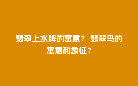 翡翠上水牌的寓意？ 翡翠鸟的寓意和象征？