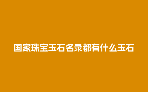国家珠宝玉石名录都有什么玉石