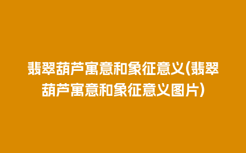 翡翠葫芦寓意和象征意义(翡翠葫芦寓意和象征意义图片)