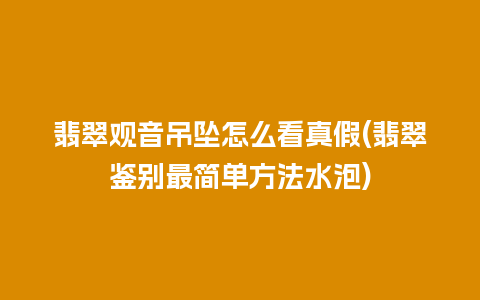 翡翠观音吊坠怎么看真假(翡翠鉴别最简单方法水泡)