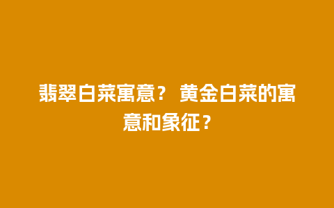 翡翠白菜寓意？ 黄金白菜的寓意和象征？