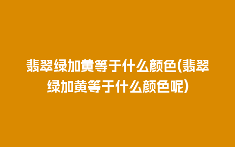 翡翠绿加黄等于什么颜色(翡翠绿加黄等于什么颜色呢)