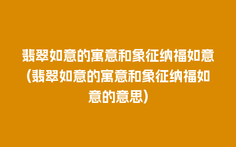 翡翠如意的寓意和象征纳福如意(翡翠如意的寓意和象征纳福如意的意思)