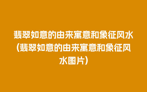 翡翠如意的由来寓意和象征风水(翡翠如意的由来寓意和象征风水图片)