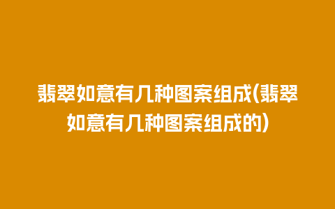 翡翠如意有几种图案组成(翡翠如意有几种图案组成的)