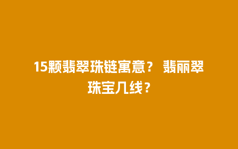 15颗翡翠珠链寓意？ 翡丽翠珠宝几线？