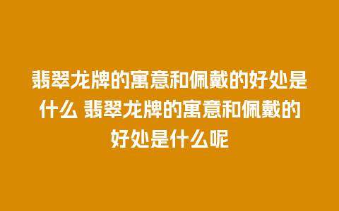翡翠龙牌的寓意和佩戴的好处是什么 翡翠龙牌的寓意和佩戴的好处是什么呢