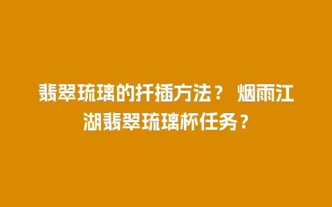 翡翠琉璃的扦插方法？ 烟雨江湖翡翠琉璃杯任务？