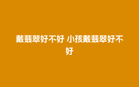 戴翡翠好不好 小孩戴翡翠好不好
