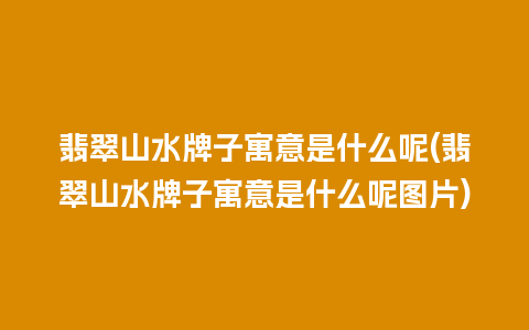 翡翠山水牌子寓意是什么呢(翡翠山水牌子寓意是什么呢图片)