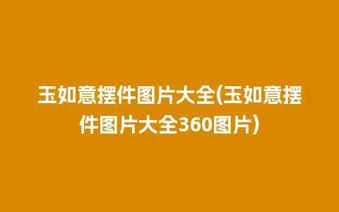 玉如意摆件图片大全(玉如意摆件图片大全360图片)