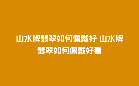 山水牌翡翠如何佩戴好 山水牌翡翠如何佩戴好看