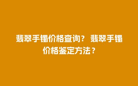 翡翠手镯价格查询？ 翡翠手镯价格鉴定方法？
