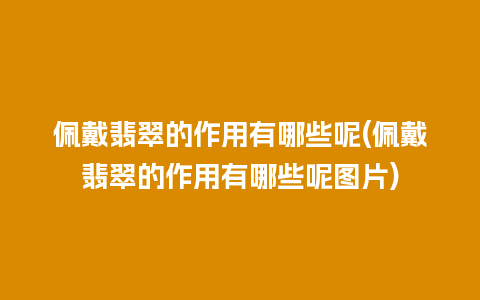 佩戴翡翠的作用有哪些呢(佩戴翡翠的作用有哪些呢图片)