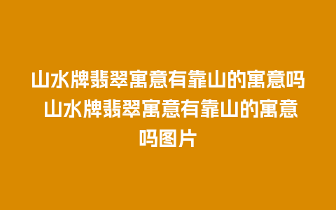 山水牌翡翠寓意有靠山的寓意吗 山水牌翡翠寓意有靠山的寓意吗图片