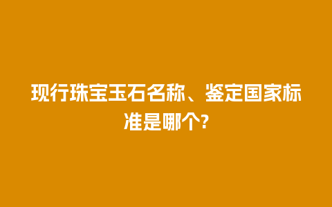 现行珠宝玉石名称、鉴定国家标准是哪个?