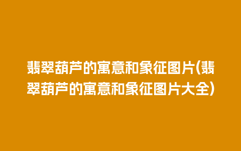 翡翠葫芦的寓意和象征图片(翡翠葫芦的寓意和象征图片大全)