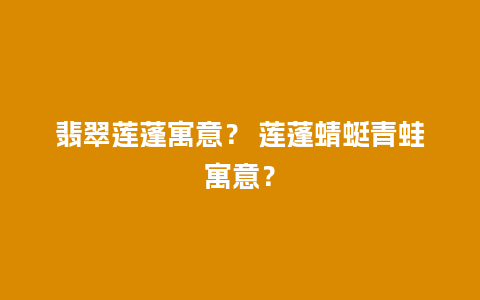 翡翠莲蓬寓意？ 莲蓬蜻蜓青蛙寓意？
