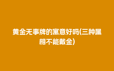 黄金无事牌的寓意好吗(三种属相不能戴金)