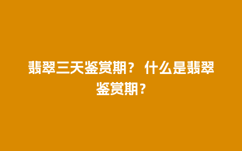 翡翠三天鉴赏期？ 什么是翡翠鉴赏期？